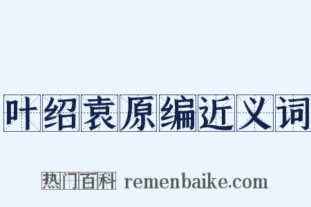 叶绍袁原编近义词是什么意思的图片